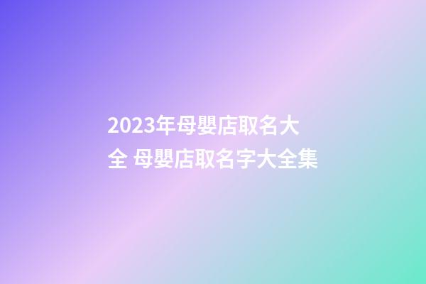 2023年母嬰店取名大全 母嬰店取名字大全集-第1張-店鋪起名-玄機(jī)派